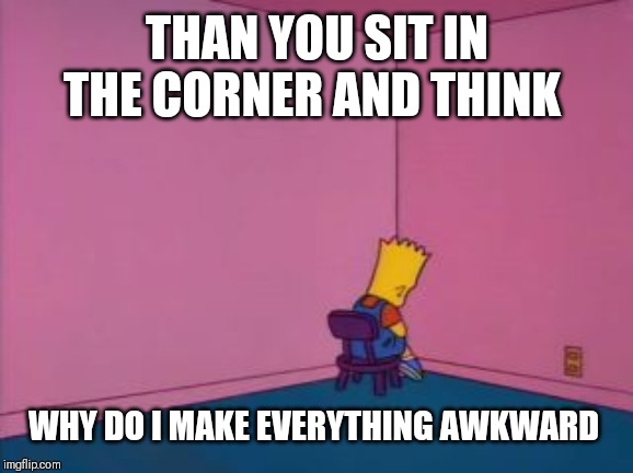 Sit in Corner | THAN YOU SIT IN THE CORNER AND THINK WHY DO I MAKE EVERYTHING AWKWARD | image tagged in sit in corner | made w/ Imgflip meme maker