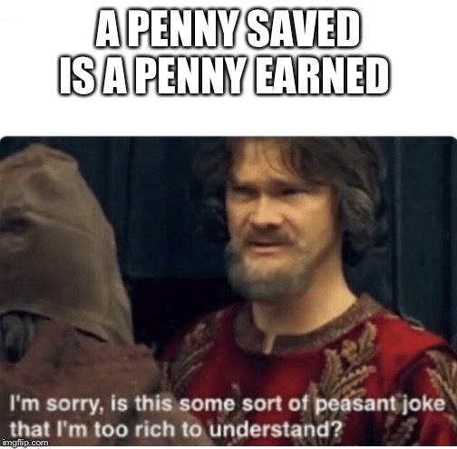 peasant joke | A PENNY SAVED IS A PENNY EARNED | image tagged in peasant joke | made w/ Imgflip meme maker