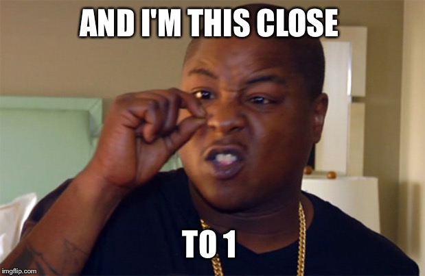 This Close | AND I'M THIS CLOSE TO 1 | image tagged in this close | made w/ Imgflip meme maker