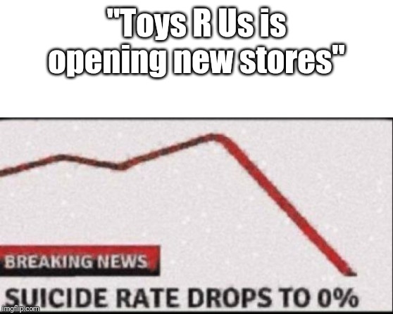 "Toys R Us is opening new stores" | image tagged in blank white template,suicide rate drops to zero,memes,toys r us | made w/ Imgflip meme maker