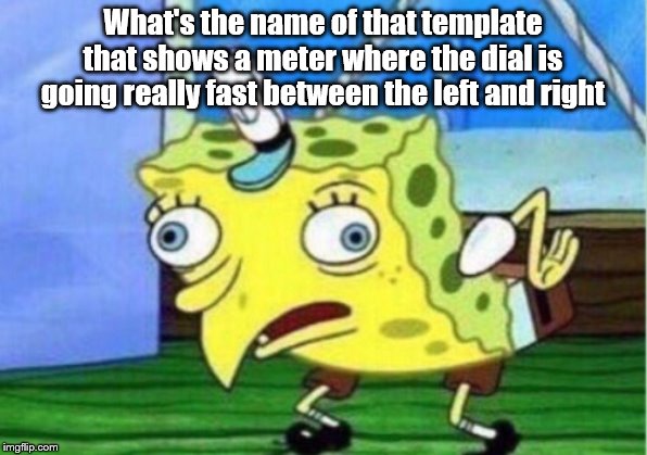 Mocking Spongebob Meme | What's the name of that template that shows a meter where the dial is going really fast between the left and right | image tagged in memes,mocking spongebob | made w/ Imgflip meme maker