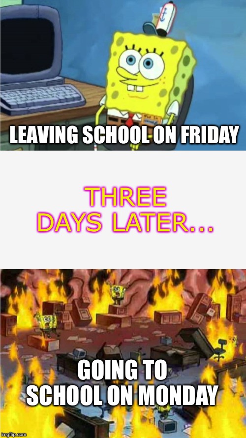 Friday/End vs Monday/Beginning | LEAVING SCHOOL ON FRIDAY; THREE DAYS LATER... GOING TO SCHOOL ON MONDAY | image tagged in spongebob office rage | made w/ Imgflip meme maker