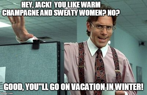 Office Boss | HEY, JACK!  YOU LIKE WARM CHAMPAGNE AND SWEATY WOMEN? NO? GOOD, YOU"LL GO ON VACATION IN WINTER! | image tagged in office boss | made w/ Imgflip meme maker