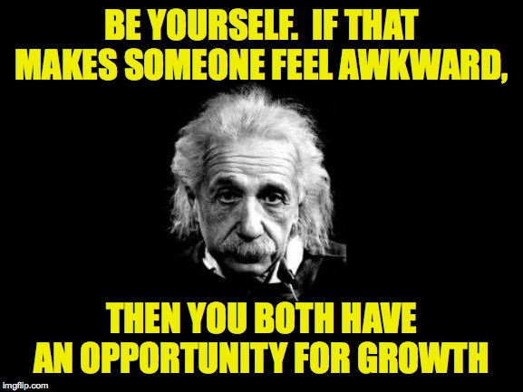 Albert Einstein 1 Meme | BE YOURSELF.  IF THAT MAKES SOMEONE FEEL AWKWARD, THEN YOU BOTH HAVE AN OPPORTUNITY FOR GROWTH | image tagged in memes,albert einstein 1 | made w/ Imgflip meme maker