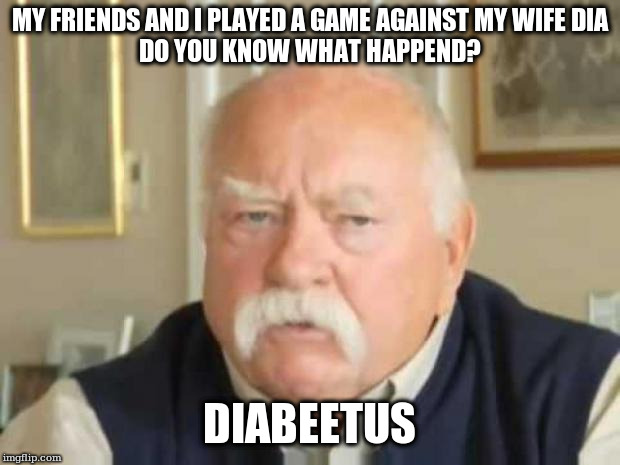 Wilford Brimley | MY FRIENDS AND I PLAYED A GAME AGAINST MY WIFE DIA
DO YOU KNOW WHAT HAPPEND? DIABEETUS | image tagged in wilford brimley | made w/ Imgflip meme maker