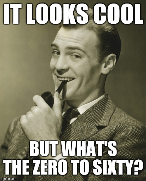 Smug | IT LOOKS COOL BUT WHAT'S THE ZERO TO SIXTY? | image tagged in smug | made w/ Imgflip meme maker