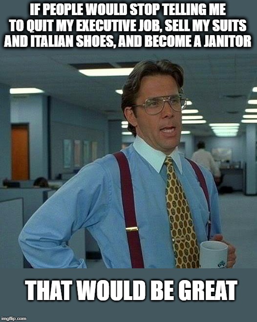 born to be blue collar | IF PEOPLE WOULD STOP TELLING ME TO QUIT MY EXECUTIVE JOB, SELL MY SUITS AND ITALIAN SHOES, AND BECOME A JANITOR; THAT WOULD BE GREAT | image tagged in memes,that would be great | made w/ Imgflip meme maker