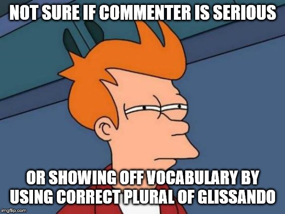 Not Sure If - Futurama Fry | NOT SURE IF COMMENTER IS SERIOUS; OR SHOWING OFF VOCABULARY BY
USING CORRECT PLURAL OF GLISSANDO | image tagged in not sure if - futurama fry | made w/ Imgflip meme maker