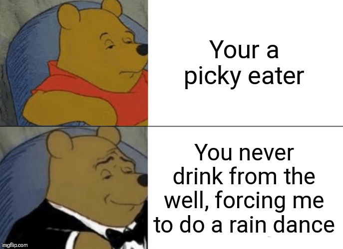 Tuxedo Winnie The Pooh | Your a picky eater; You never drink from the well, forcing me to do a rain dance | image tagged in memes,tuxedo winnie the pooh | made w/ Imgflip meme maker