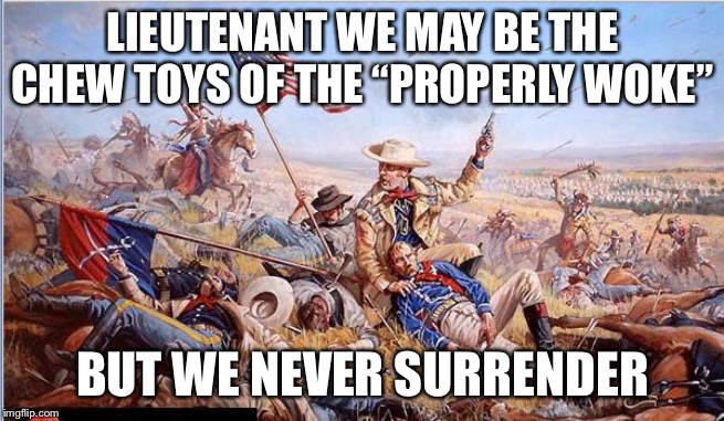 Custer's Last Stand | LIEUTENANT WE MAY BE THE CHEW TOYS OF THE “PROPERLY WOKE”; BUT WE NEVER SURRENDER | image tagged in custer's last stand | made w/ Imgflip meme maker