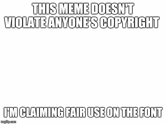 Blank White Template | THIS MEME DOESN'T VIOLATE ANYONE'S COPYRIGHT I'M CLAIMING FAIR USE ON THE FONT | image tagged in blank white template | made w/ Imgflip meme maker