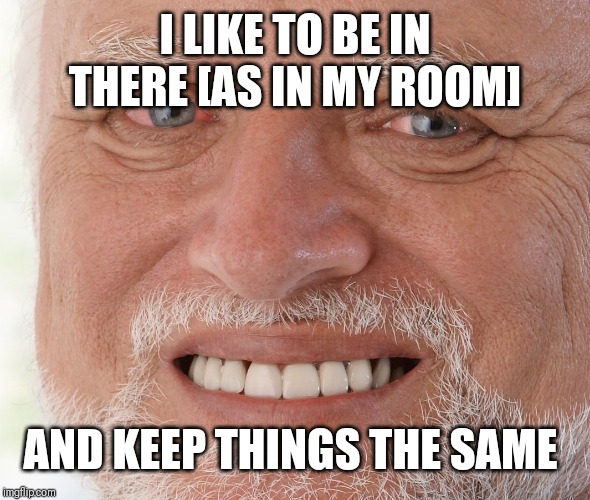 Hide the Pain Harold | I LIKE TO BE IN THERE [AS IN MY ROOM] AND KEEP THINGS THE SAME | image tagged in hide the pain harold | made w/ Imgflip meme maker