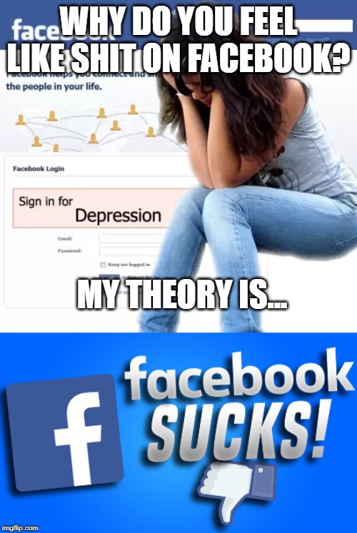 Because Facebook Sucks | WHY DO YOU FEEL LIKE SHIT ON FACEBOOK? MY THEORY IS... | image tagged in facebook,depression | made w/ Imgflip meme maker