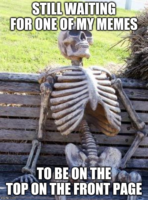 Will It Ever Happen? |  STILL WAITING FOR ONE OF MY MEMES; TO BE ON THE TOP ON THE FRONT PAGE | image tagged in memes,waiting skeleton | made w/ Imgflip meme maker