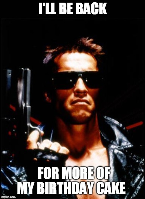 terminator arnold schwarzenegger | I'LL BE BACK; FOR MORE OF MY BIRTHDAY CAKE | image tagged in terminator arnold schwarzenegger | made w/ Imgflip meme maker