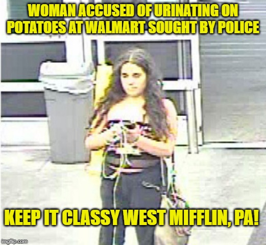 Walmart Pi$$er | WOMAN ACCUSED OF URINATING ON POTATOES AT WALMART SOUGHT BY POLICE; KEEP IT CLASSY WEST MIFFLIN, PA! | image tagged in walmart,people of walmart | made w/ Imgflip meme maker