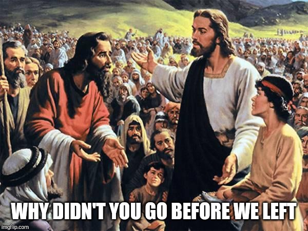 Jesus Feeds the Thousands | WHY DIDN'T YOU GO BEFORE WE LEFT | image tagged in jesus feeds the thousands | made w/ Imgflip meme maker