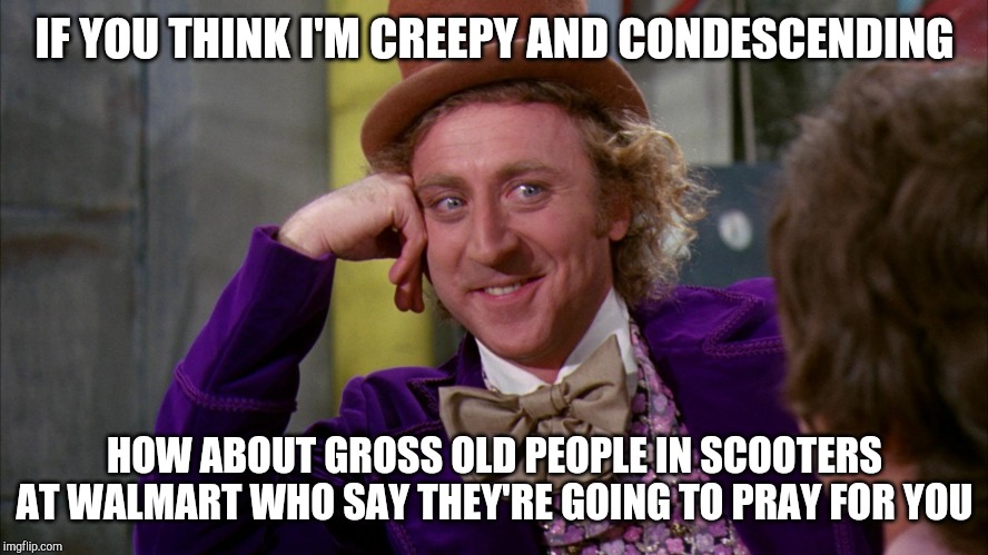 Condescending Willy Wonka Hi-Rez | IF YOU THINK I'M CREEPY AND CONDESCENDING; HOW ABOUT GROSS OLD PEOPLE IN SCOOTERS AT WALMART WHO SAY THEY'RE GOING TO PRAY FOR YOU | image tagged in condescending willy wonka hi-rez,people of walmart | made w/ Imgflip meme maker