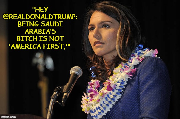 Khashoggi Betrayal | "HEY @REALDONALDTRUMP: BEING SAUDI ARABIA’S BITCH IS NOT 'AMERICA FIRST,'" | image tagged in sell out,murder,tulsi gabbard | made w/ Imgflip meme maker