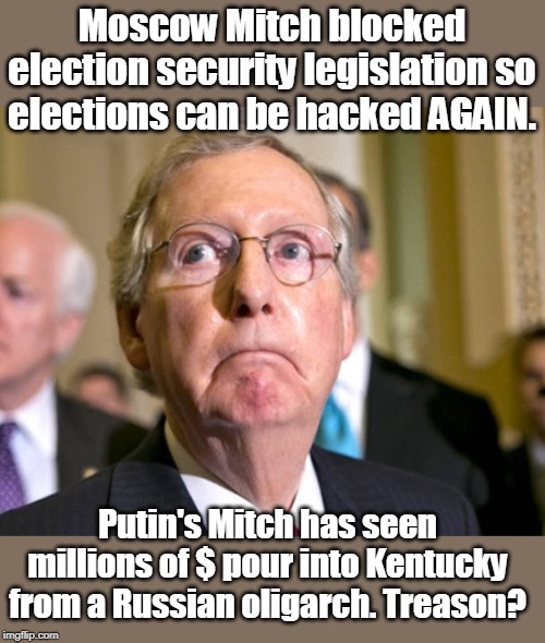 Moscow Mitch seems to be supporting Russia! | Moscow Mitch blocked election security legislation so elections can be hacked AGAIN. Putin's Mitch has seen millions of $ pour into Kentucky from a Russian oligarch. Treason? | image tagged in mitch mcconnell,moscow mitch,putin's mitch,money from russia to kentucky,blocked election hacking,unamerican | made w/ Imgflip meme maker