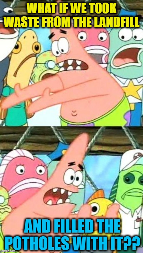 Put It Somewhere Else Patrick | WHAT IF WE TOOK WASTE FROM THE LANDFILL; AND FILLED THE POTHOLES WITH IT?? | image tagged in memes,put it somewhere else patrick | made w/ Imgflip meme maker