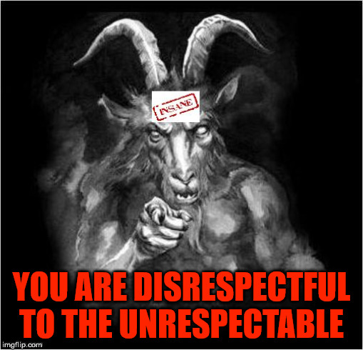 Satan speaks!!! | YOU ARE DISRESPECTFUL TO THE UNRESPECTABLE | image tagged in satan speaks,the devil,evil,malignant narcissism,insanity,respect | made w/ Imgflip meme maker