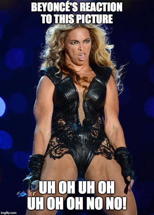 Ermahgerd Beyonce Meme | BEYONCÉ'S REACTION TO THIS PICTURE; UH OH UH OH UH OH OH NO NO! | image tagged in memes,ermahgerd beyonce | made w/ Imgflip meme maker