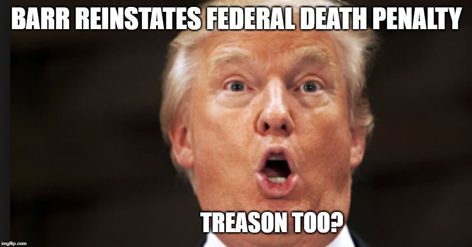 AG William Barr Reinstates Federal Death Penalty | BARR REINSTATES FEDERAL DEATH PENALTY; TREASON TOO? | image tagged in william barr,death penalty,federal executions,trump,treason | made w/ Imgflip meme maker