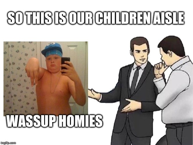 Car Salesman Slaps Hood Meme | SO THIS IS OUR CHILDREN AISLE; WASSUP HOMIES | image tagged in memes,car salesman slaps hood | made w/ Imgflip meme maker