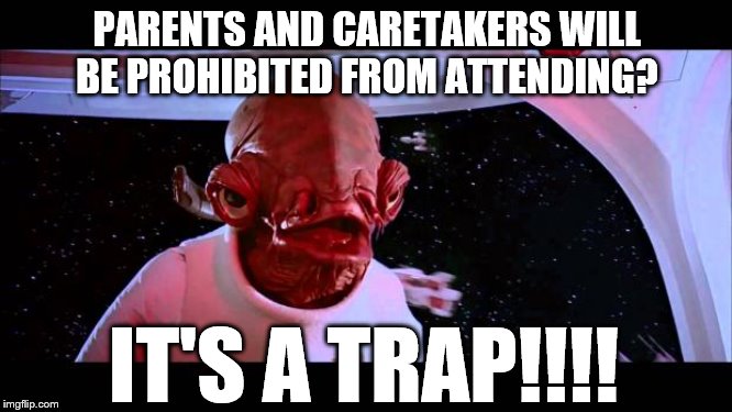 It's a trap  | PARENTS AND CARETAKERS WILL BE PROHIBITED FROM ATTENDING? IT'S A TRAP!!!! | image tagged in it's a trap | made w/ Imgflip meme maker