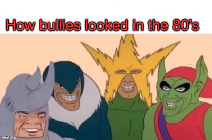 Me And The Boys |  How bullies looked in the 80's | image tagged in memes,me and the boys | made w/ Imgflip meme maker