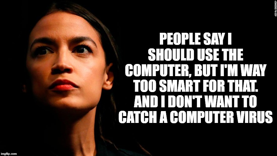 ocasio-cortez super genius | PEOPLE SAY I SHOULD USE THE COMPUTER, BUT I'M WAY TOO SMART FOR THAT. AND I DON'T WANT TO CATCH A COMPUTER VIRUS | image tagged in ocasio-cortez super genius | made w/ Imgflip meme maker