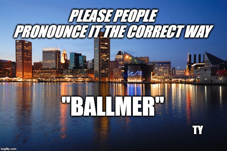 "BALLMER" | PLEASE PEOPLE PRONOUNCE IT THE CORRECT WAY; "BALLMER"; TY | image tagged in politics,political meme,baltimore | made w/ Imgflip meme maker