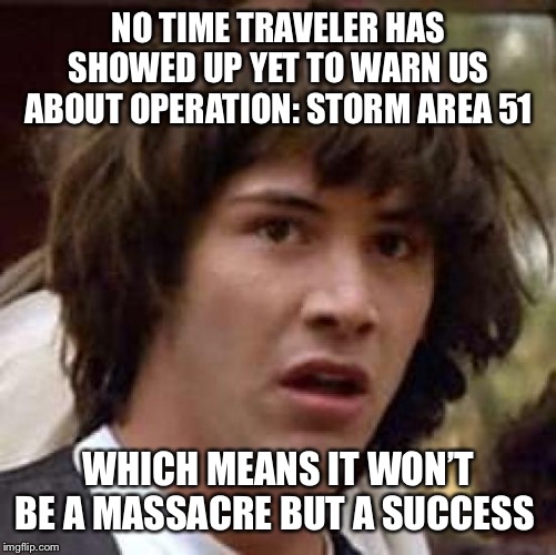 Conspiracy Keanu Meme | NO TIME TRAVELER HAS SHOWED UP YET TO WARN US ABOUT OPERATION: STORM AREA 51; WHICH MEANS IT WON’T BE A MASSACRE BUT A SUCCESS | image tagged in memes,conspiracy keanu | made w/ Imgflip meme maker