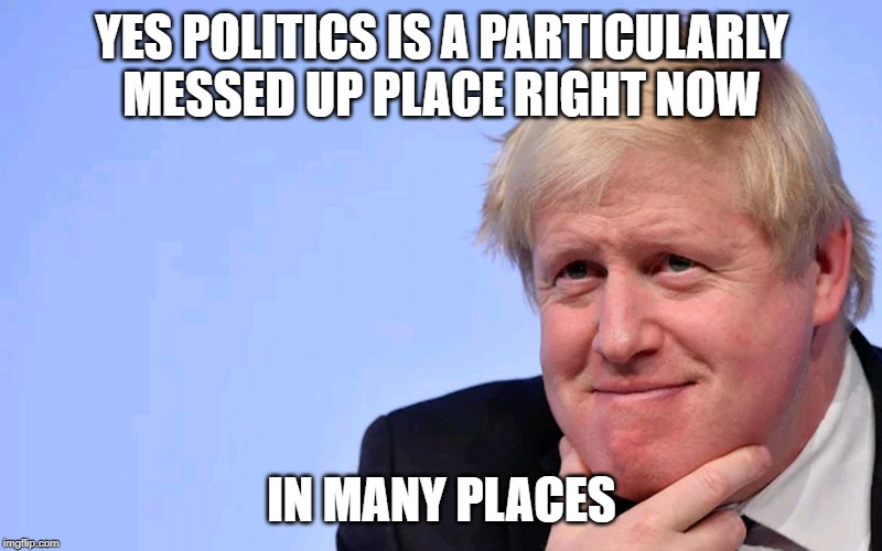 Boris Johnson Tory Brexit | YES POLITICS IS A PARTICULARLY MESSED UP PLACE RIGHT NOW IN MANY PLACES | image tagged in boris johnson tory brexit | made w/ Imgflip meme maker
