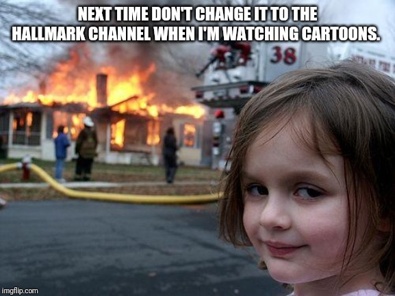 Disaster Girl | NEXT TIME DON'T CHANGE IT TO THE HALLMARK CHANNEL WHEN I'M WATCHING CARTOONS. | image tagged in memes,disaster girl | made w/ Imgflip meme maker