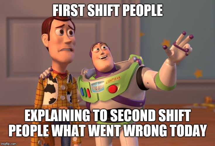 X, X Everywhere | FIRST SHIFT PEOPLE; EXPLAINING TO SECOND SHIFT PEOPLE WHAT WENT WRONG TODAY | image tagged in memes,x x everywhere | made w/ Imgflip meme maker
