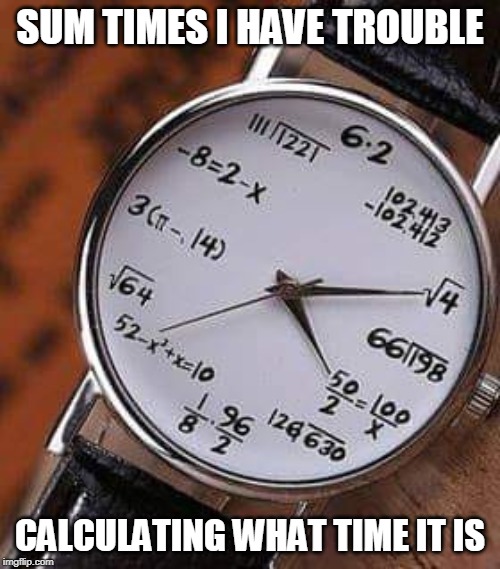 mathematics watch | SUM TIMES I HAVE TROUBLE; CALCULATING WHAT TIME IT IS | image tagged in mathematics watch | made w/ Imgflip meme maker