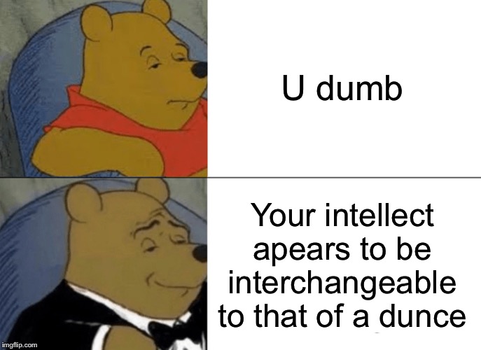 Tuxedo Winnie The Pooh Meme | U dumb; Your intellect apears to be interchangeable to that of a dunce | image tagged in memes,tuxedo winnie the pooh | made w/ Imgflip meme maker