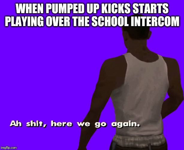 Oh shit here we go again | WHEN PUMPED UP KICKS STARTS PLAYING OVER THE SCHOOL INTERCOM | image tagged in oh shit here we go again | made w/ Imgflip meme maker