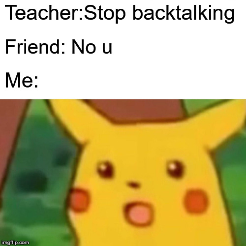 Surprised Pikachu Meme | Teacher:Stop backtalking; Friend: No u; Me: | image tagged in memes,surprised pikachu | made w/ Imgflip meme maker