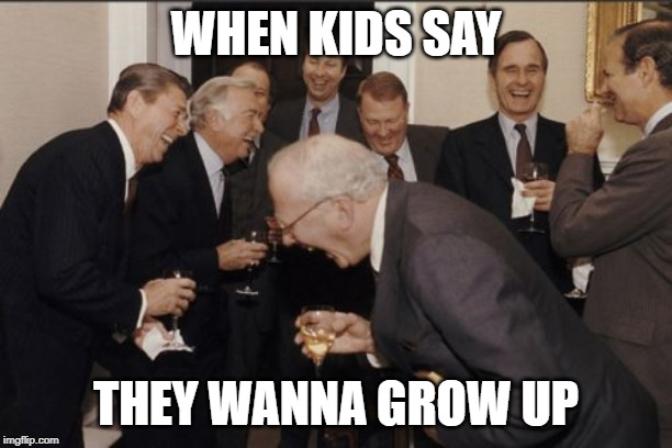 Laughing Men In Suits Meme | WHEN KIDS SAY; THEY WANNA GROW UP | image tagged in memes,laughing men in suits | made w/ Imgflip meme maker