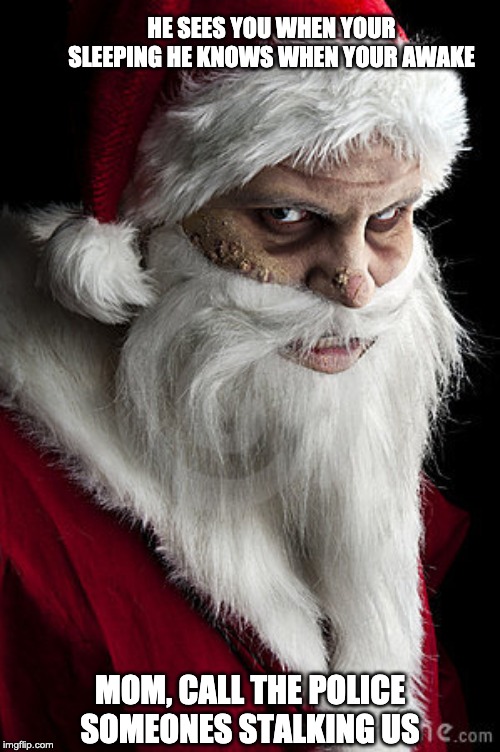 scary santa | HE SEES YOU WHEN YOUR SLEEPING HE KNOWS WHEN YOUR AWAKE; MOM, CALL THE POLICE SOMEONES STALKING US | image tagged in scary santa | made w/ Imgflip meme maker