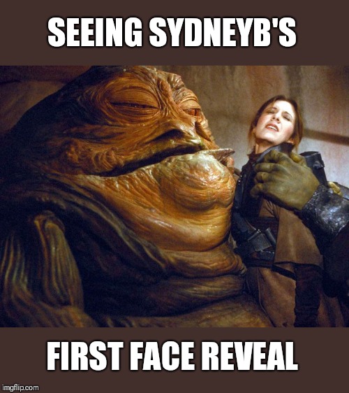 Rapist jabba | SEEING SYDNEYB'S FIRST FACE REVEAL | image tagged in rapist jabba | made w/ Imgflip meme maker