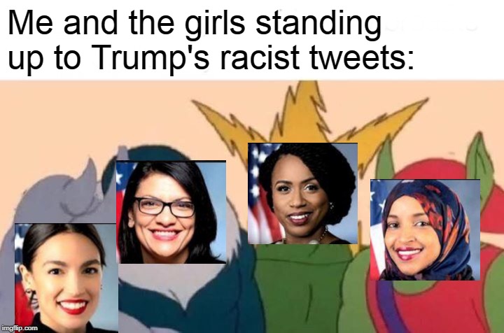 Me And The Boys | Me and the girls standing up to Trump's racist tweets: | image tagged in memes,me and the boys,aoc,democrats,political meme,funny | made w/ Imgflip meme maker