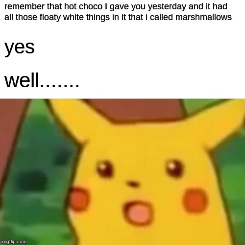 i may have busted a nu- | remember that hot choco I gave you yesterday and it had all those floaty white things in it that i called marshmallows; yes; well....... | image tagged in memes,surprised pikachu,yes yes please | made w/ Imgflip meme maker