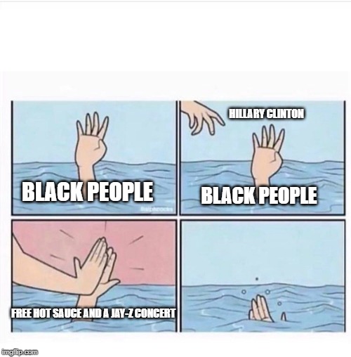 Drowning highfive | HILLARY CLINTON; BLACK PEOPLE; BLACK PEOPLE; FREE HOT SAUCE AND A JAY-Z CONCERT | image tagged in drowning highfive | made w/ Imgflip meme maker