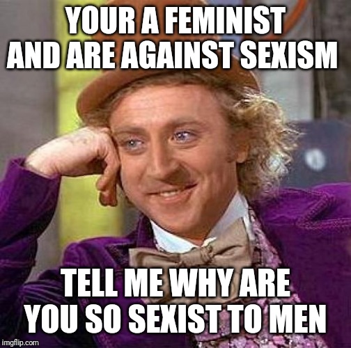 Creepy Condescending Wonka Meme | YOUR A FEMINIST AND ARE AGAINST SEXISM; TELL ME WHY ARE YOU SO SEXIST TO MEN | image tagged in memes,creepy condescending wonka | made w/ Imgflip meme maker