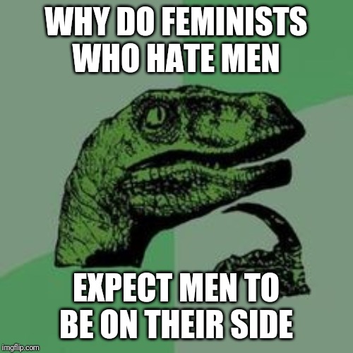 Time raptor  | WHY DO FEMINISTS WHO HATE MEN; EXPECT MEN TO BE ON THEIR SIDE | image tagged in time raptor | made w/ Imgflip meme maker