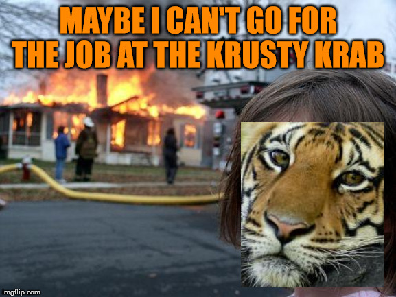 Disaster Girl Meme | MAYBE I CAN'T GO FOR THE JOB AT THE KRUSTY KRAB | image tagged in memes,disaster girl | made w/ Imgflip meme maker